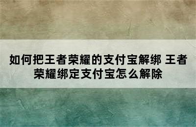 如何把王者荣耀的支付宝解绑 王者荣耀绑定支付宝怎么解除